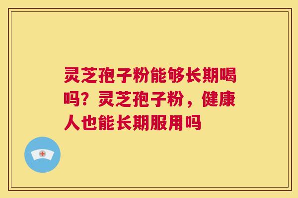 灵芝孢子粉能够长期喝吗？灵芝孢子粉，健康人也能长期服用吗  第1张