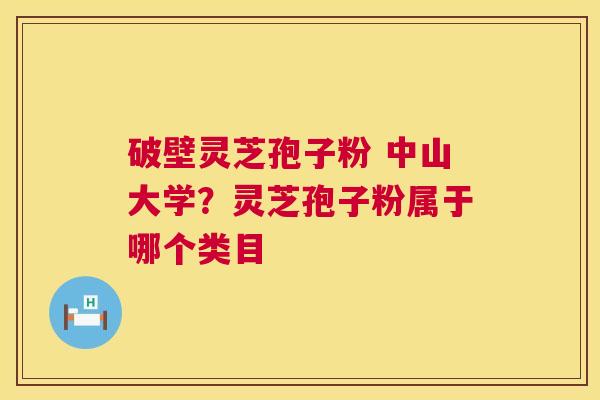 破壁灵芝孢子粉 中山大学？灵芝孢子粉属于哪个类目  第1张