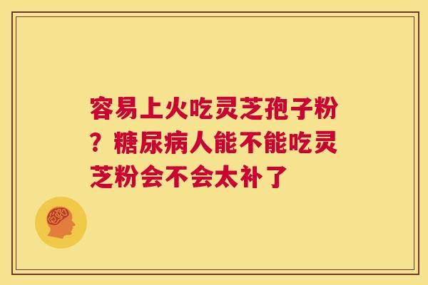 容易上火吃灵芝孢子粉？糖尿病人能不能吃灵芝粉会不会太补了  第1张
