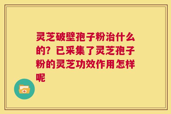 灵芝破壁孢子粉治什么的?已采集了灵芝孢子粉的灵芝功效作用怎样呢 第1张 灵芝破壁孢子粉治什么的?已采集了灵芝孢子粉的灵芝功效作用怎样呢 第1张