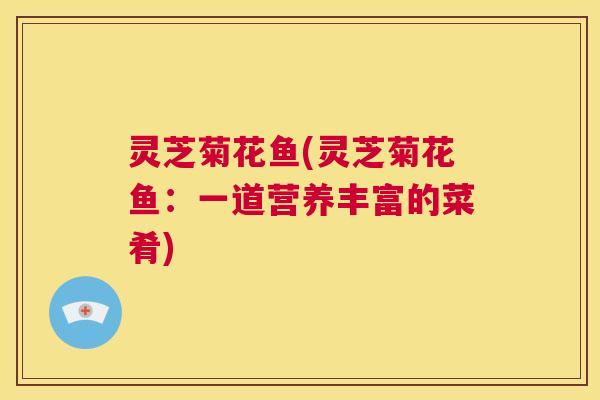 灵芝菊花鱼(灵芝菊花鱼：一道营养丰富的菜肴)  第1张