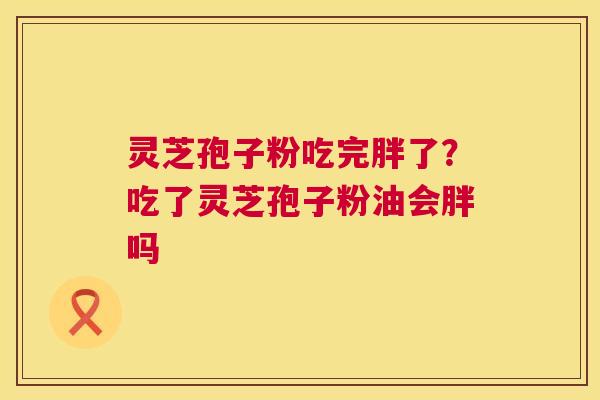 灵芝孢子粉吃完胖了?吃了灵芝孢子粉油会胖吗 第1张 灵芝孢子粉吃完胖了?吃了灵芝孢子粉油会胖吗 第1张