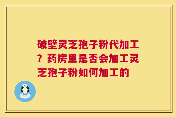 破壁灵芝孢子粉代加工?药房里是否会加工灵芝孢子粉如何加工的 第1张 破壁灵芝孢子粉代加工?药房里是否会加工灵芝孢子粉如何加工的 第1张
