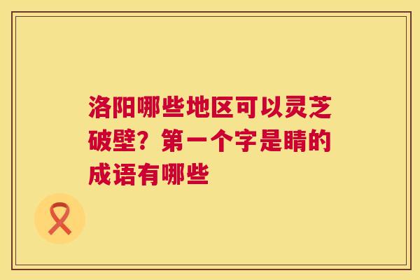 洛阳哪些地区可以灵芝破壁?第一个字是睛的成语有哪些 第1张 洛阳哪些地区可以灵芝破壁?第一个字是睛的成语有哪些 第1张