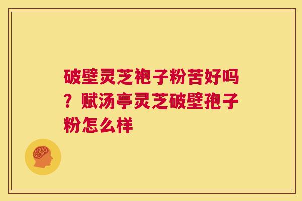 破壁灵芝袍子粉苦好吗？赋汤亭灵芝破壁孢子粉怎么样  第1张