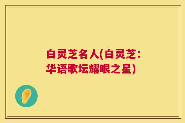 白灵芝名人(白灵芝:华语歌坛耀眼之星) 第1张 白灵芝名人(白灵芝:华语歌坛耀眼之星) 第1张