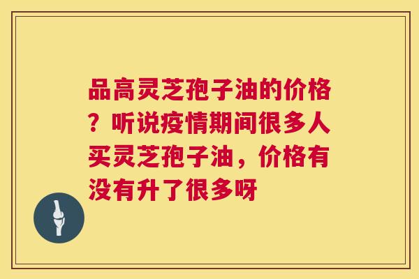 品高灵芝孢子油的价格?听说疫情期间很多人买灵芝孢子油,价格有没有升了很多呀 第1张 品高灵芝孢子油的价格?听说疫情期间很多人买灵芝孢子油,价格有没有升了很多呀 第1张