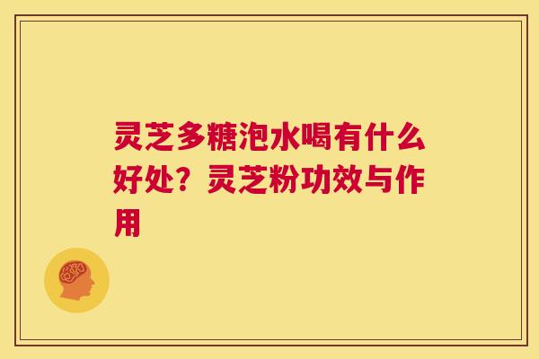 灵芝多糖泡水喝有什么好处？灵芝粉功效与作用  第1张