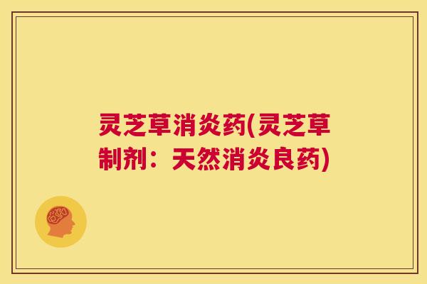 灵芝草消炎药(灵芝草制剂:天然消炎良药) 第1张 灵芝草消炎药(灵芝草制剂:天然消炎良药) 第1张