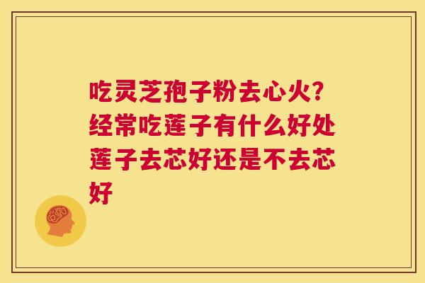 吃灵芝孢子粉去心火?经常吃莲子有什么好处莲子去芯好还是不去芯好 第1张 吃灵芝孢子粉去心火?经常吃莲子有什么好处莲子去芯好还是不去芯好 第1张