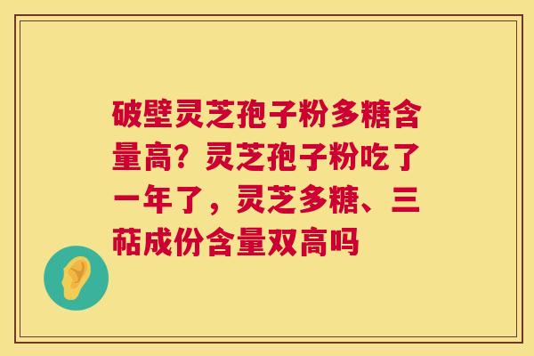 破壁灵芝孢子粉多糖含量高？灵芝孢子粉吃了一年了，灵芝多糖、三萜成份含量双高吗  第1张