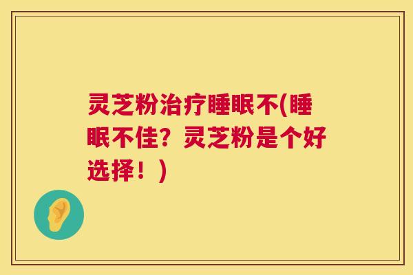 灵芝粉治疗睡眠不(睡眠不佳?灵芝粉是个好选择!) 第1张 灵芝粉治疗睡眠不(睡眠不佳?灵芝粉是个好选择!) 第1张