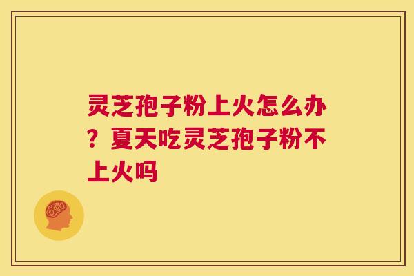 灵芝孢子粉上火怎么办？夏天吃灵芝孢子粉不上火吗  第1张