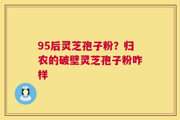 95后灵芝孢子粉?归农的破壁灵芝孢子粉咋样 第1张 95后灵芝孢子粉?归农的破壁灵芝孢子粉咋样 第1张