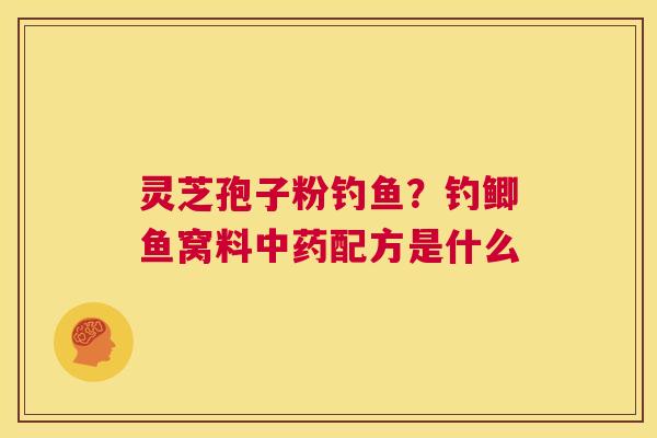 灵芝孢子粉钓鱼?钓鲫鱼窝料中药配方是什么 第1张 灵芝孢子粉钓鱼?钓鲫鱼窝料中药配方是什么 第1张