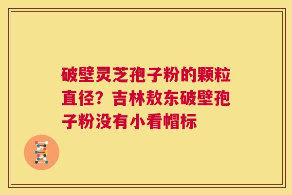 破壁灵芝孢子粉的颗粒直径?吉林敖东破壁孢子粉没有小看帽标 第1张 破壁灵芝孢子粉的颗粒直径?吉林敖东破壁孢子粉没有小看帽标 第1张