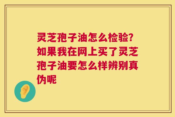 灵芝孢子油怎么检验?如果我在网上买了灵芝孢子油要怎么样辨别真伪呢 第1张 灵芝孢子油怎么检验?如果我在网上买了灵芝孢子油要怎么样辨别真伪呢 第1张