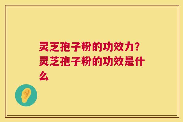 灵芝孢子粉的功效力？灵芝孢子粉的功效是什么  第1张