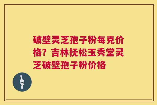 破壁灵芝孢子粉每克价格?吉林抚松玉秀堂灵芝破壁孢子粉价格 第1张 破壁灵芝孢子粉每克价格?吉林抚松玉秀堂灵芝破壁孢子粉价格 第1张