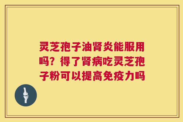 灵芝孢子油肾炎能服用吗？得了肾病吃灵芝孢子粉可以提高免疫力吗  第1张