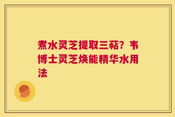 煮水灵芝提取三萜?韦博士灵芝焕能精华水用法 第1张 煮水灵芝提取三萜?韦博士灵芝焕能精华水用法 第1张