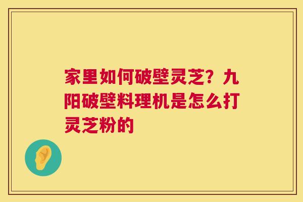 家里如何破壁灵芝?九阳破壁料理机是怎么打灵芝粉的 第1张 家里如何破壁灵芝?九阳破壁料理机是怎么打灵芝粉的 第1张