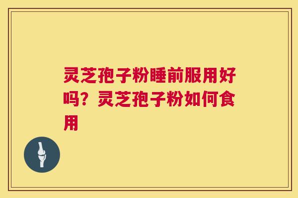 灵芝孢子粉睡前服用好吗?灵芝孢子粉如何食用 第1张 灵芝孢子粉睡前服用好吗?灵芝孢子粉如何食用 第1张