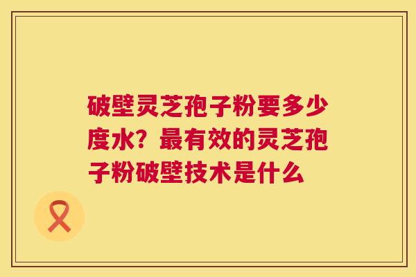 破壁灵芝孢子粉要多少度水?最有效的灵芝孢子粉破壁技术是什么 第1张 破壁灵芝孢子粉要多少度水?最有效的灵芝孢子粉破壁技术是什么 第1张