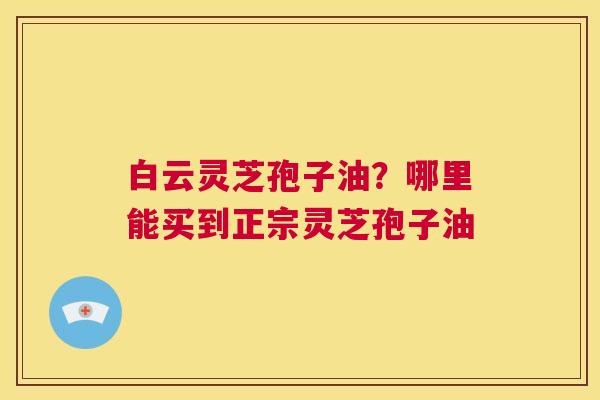 白云灵芝孢子油?哪里能买到正宗灵芝孢子油 第1张 白云灵芝孢子油?哪里能买到正宗灵芝孢子油 第1张