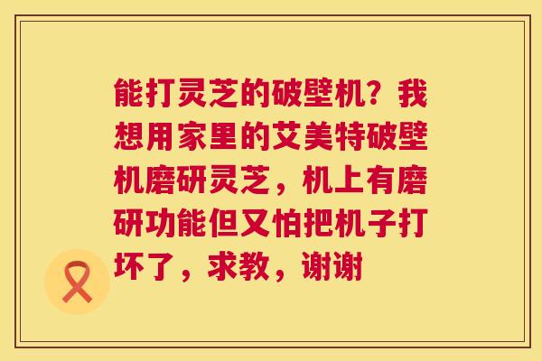 能打灵芝的破壁机？我想用家里的艾美特破壁机磨研灵芝，机上有磨研功能但又怕把机子打坏了，求教，谢谢  第1张