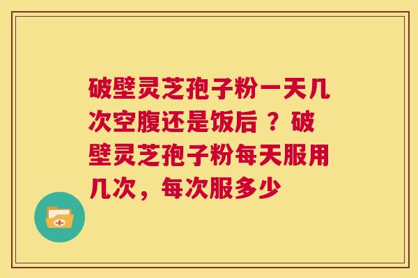 破壁灵芝孢子粉一天几次空腹还是饭后 ?破壁灵芝孢子粉每天服用几次,每次服多少 第1张 破壁灵芝孢子粉一天几次空腹还是饭后 ?破壁灵芝孢子粉每天服用几次,每次服多少 第1张