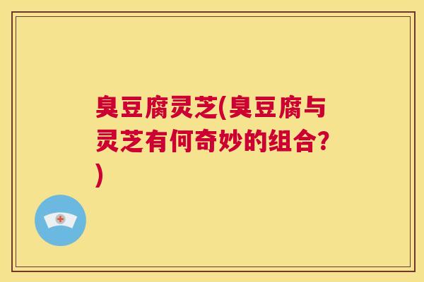 臭豆腐灵芝(臭豆腐与灵芝有何奇妙的组合?) 第1张 臭豆腐灵芝(臭豆腐与灵芝有何奇妙的组合?) 第1张