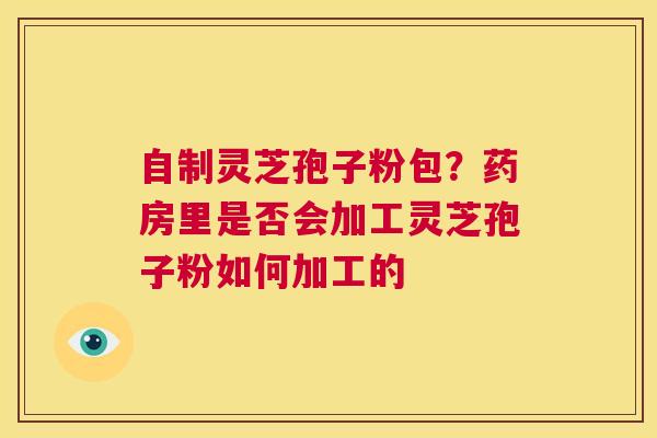 自制灵芝孢子粉包?药房里是否会加工灵芝孢子粉如何加工的 第1张 自制灵芝孢子粉包?药房里是否会加工灵芝孢子粉如何加工的 第1张
