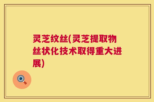 灵芝纹丝(灵芝提取物丝状化技术取得重大进展) 第1张 灵芝纹丝(灵芝提取物丝状化技术取得重大进展) 第1张