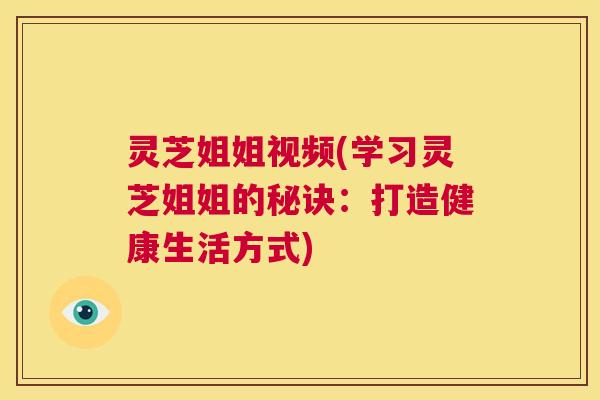 灵芝姐姐视频(学习灵芝姐姐的秘诀：打造健康生活方式)  第1张
