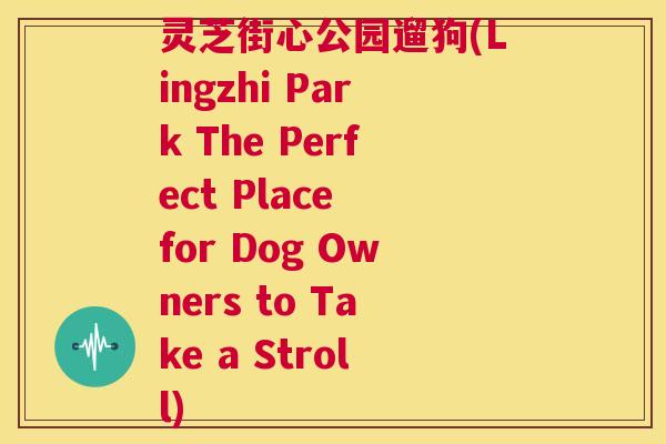 灵芝街心公园遛狗(Lingzhi Park The Perfect Place for Dog Owners to Take a Stroll) 第1张 灵芝街心公园遛狗(Lingzhi Park The Perfect Place for Dog Owners to Take a Stroll) 第1张