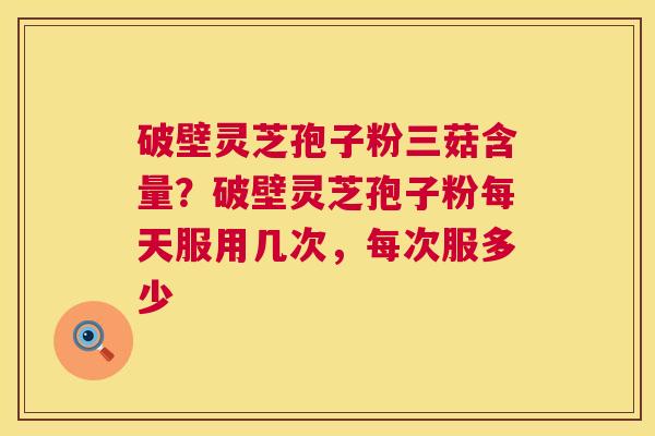 破壁灵芝孢子粉三菇含量?破壁灵芝孢子粉每天服用几次,每次服多少 第1张 破壁灵芝孢子粉三菇含量?破壁灵芝孢子粉每天服用几次,每次服多少 第1张