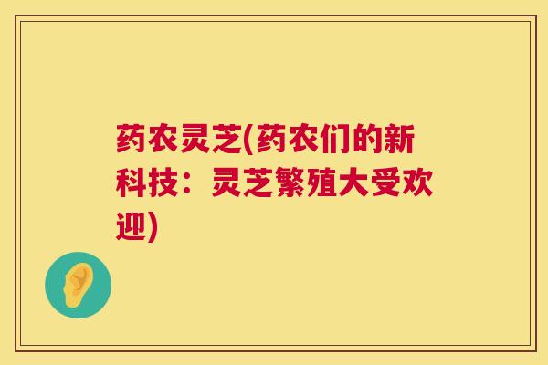药农灵芝(药农们的新科技:灵芝繁殖大受欢迎) 第1张 药农灵芝(药农们的新科技:灵芝繁殖大受欢迎) 第1张