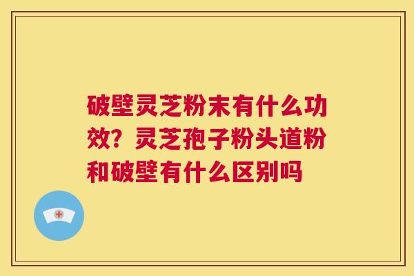 破壁灵芝粉末有什么功效?灵芝孢子粉头道粉和破壁有什么区别吗 第1张 破壁灵芝粉末有什么功效?灵芝孢子粉头道粉和破壁有什么区别吗 第1张