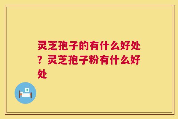 灵芝孢子的有什么好处?灵芝孢子粉有什么好处 第1张 灵芝孢子的有什么好处?灵芝孢子粉有什么好处 第1张