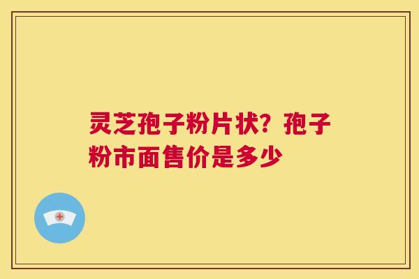 灵芝孢子粉片状?孢子粉市面售价是多少 第1张 灵芝孢子粉片状?孢子粉市面售价是多少 第1张