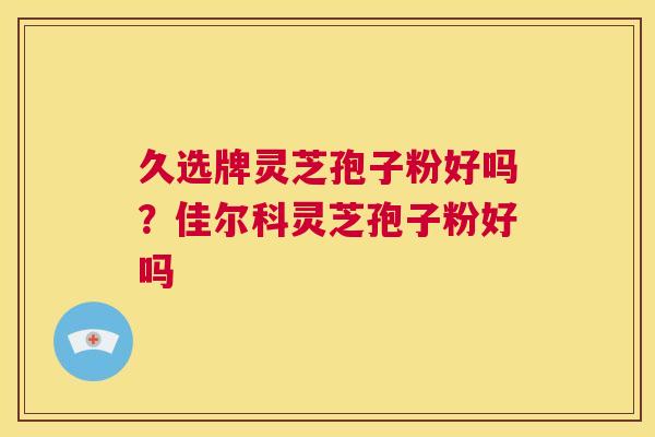 久选牌灵芝孢子粉好吗?佳尔科灵芝孢子粉好吗 第1张 久选牌灵芝孢子粉好吗?佳尔科灵芝孢子粉好吗 第1张
