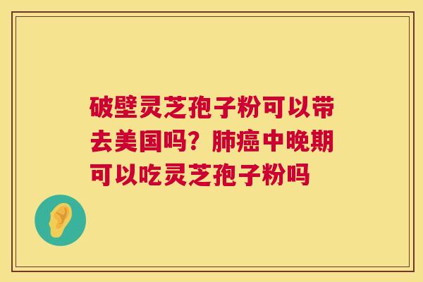 破壁灵芝孢子粉可以带去美国吗？肺癌中晚期可以吃灵芝孢子粉吗  第1张