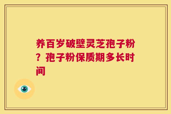 养百岁破壁灵芝孢子粉?孢子粉保质期多长时间 第1张 养百岁破壁灵芝孢子粉?孢子粉保质期多长时间 第1张