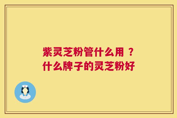 紫灵芝粉管什么用 ?什么牌子的灵芝粉好 第1张 紫灵芝粉管什么用 ?什么牌子的灵芝粉好 第1张