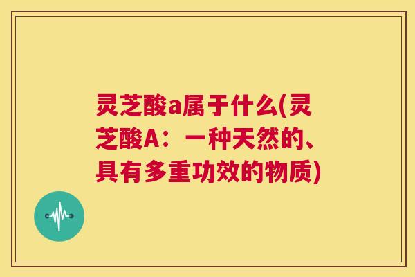 灵芝酸a属于什么(灵芝酸A:一种天然的、具有多重功效的物质) 第1张 灵芝酸a属于什么(灵芝酸A:一种天然的、具有多重功效的物质) 第1张