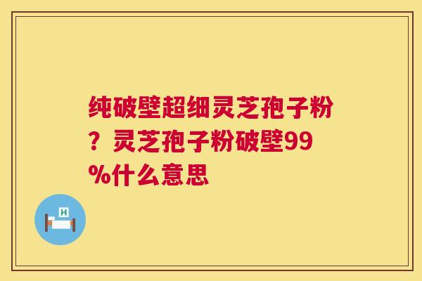纯破壁超细灵芝孢子粉?灵芝孢子粉破壁99%什么意思 第1张 纯破壁超细灵芝孢子粉?灵芝孢子粉破壁99%什么意思 第1张