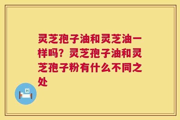 灵芝孢子油和灵芝油一样吗?灵芝孢子油和灵芝孢子粉有什么不同之处 第1张 灵芝孢子油和灵芝油一样吗?灵芝孢子油和灵芝孢子粉有什么不同之处 第1张