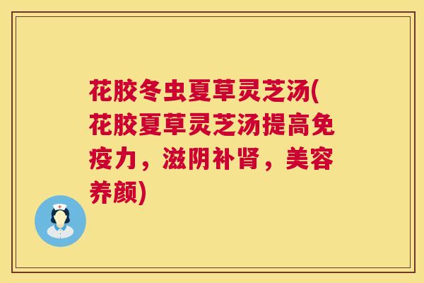 花胶冬虫夏草灵芝汤(花胶夏草灵芝汤提高免疫力,滋阴补肾,美容养颜) 第1张 花胶冬虫夏草灵芝汤(花胶夏草灵芝汤提高免疫力,滋阴补肾,美容养颜) 第1张
