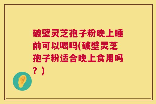 破壁灵芝孢子粉晚上睡前可以喝吗(破壁灵芝孢子粉适合晚上食用吗?) 第1张 破壁灵芝孢子粉晚上睡前可以喝吗(破壁灵芝孢子粉适合晚上食用吗?) 第1张